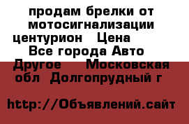 продам брелки от мотосигнализации центурион › Цена ­ 500 - Все города Авто » Другое   . Московская обл.,Долгопрудный г.